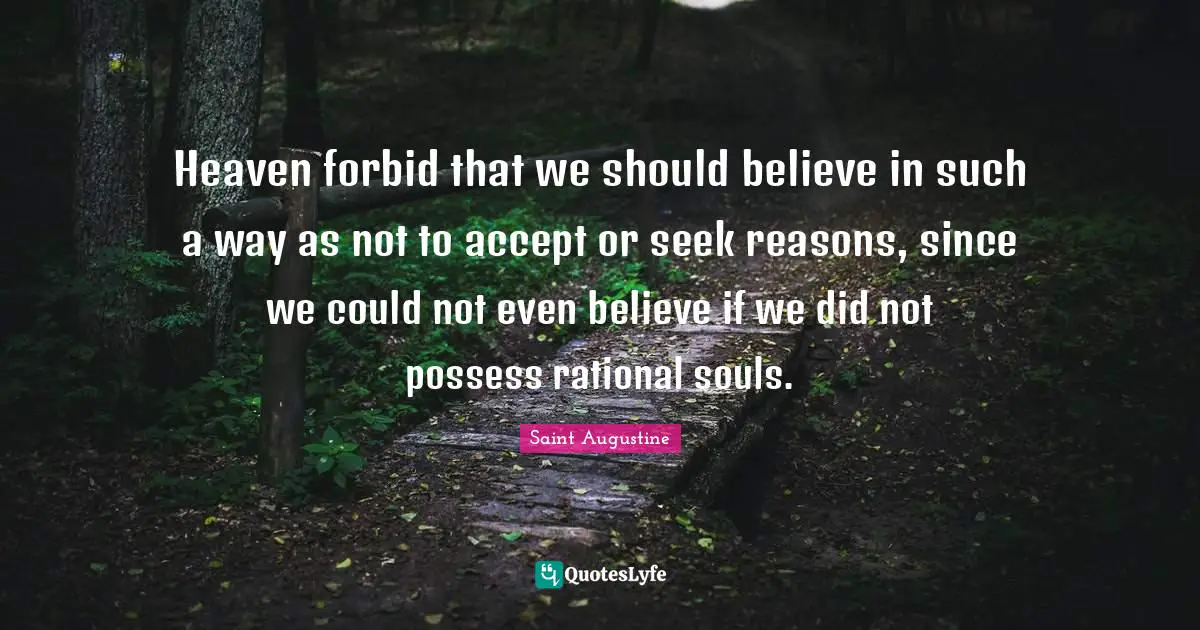 Heaven forbid that we should believe in such a way as not to accept or seek reasons, since we could not even believe if we did not possess rational souls.