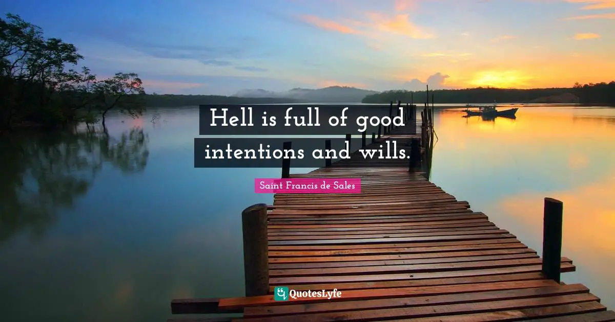 Hell is full of good intentions and wills.