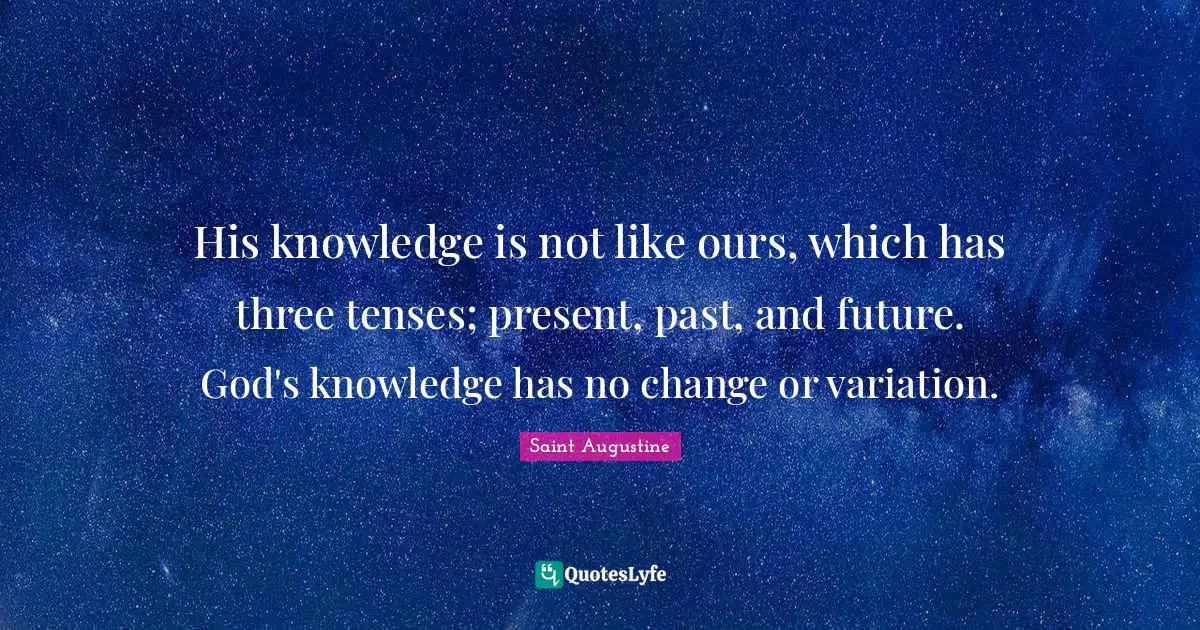 His knowledge is not like ours, which has three tenses; present, past, and future. God's knowledge has no change or variation.