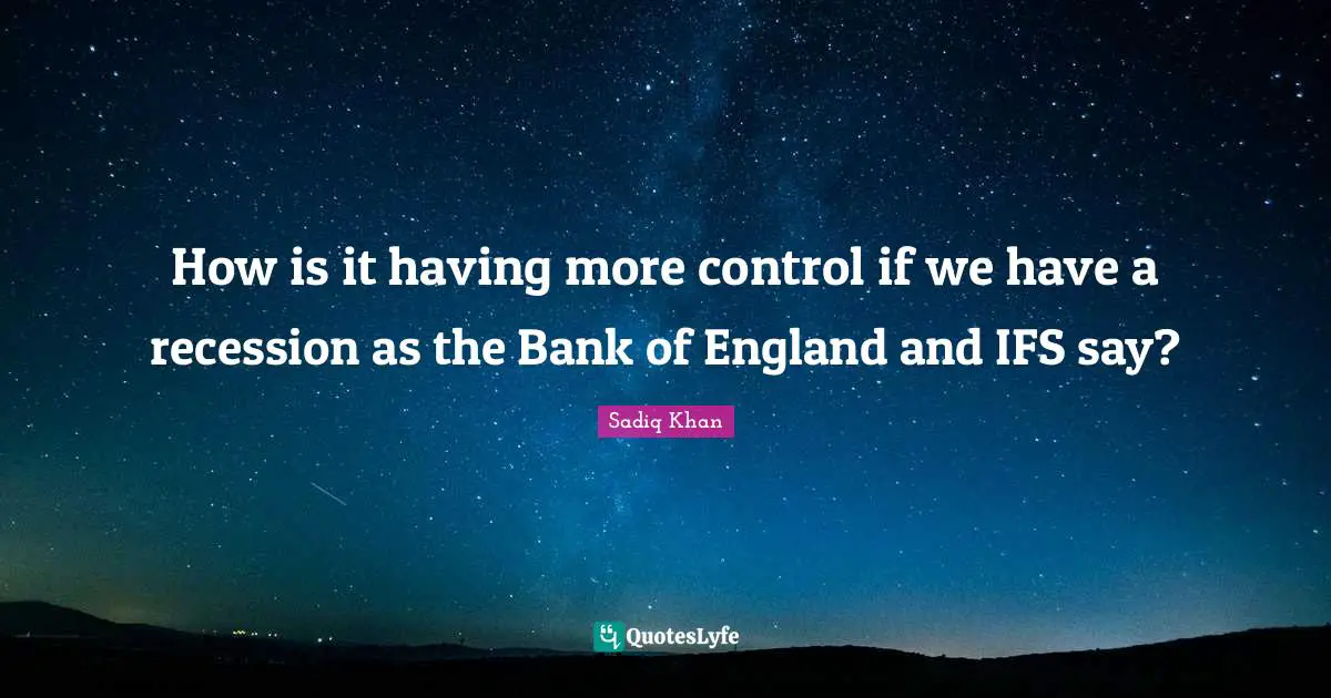 How is it having more control if we have a recession as the Bank of England and IFS say?