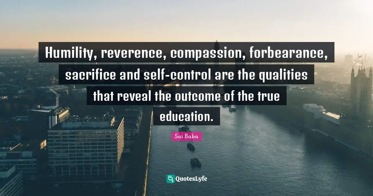 Humility, reverence, compassion, forbearance, sacrifice and self-control are the qualities that reveal the outcome of the true education.