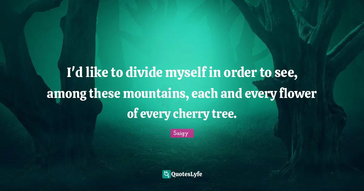 I'd like to divide myself in order to see, among these mountains, each and every flower of every cherry tree.