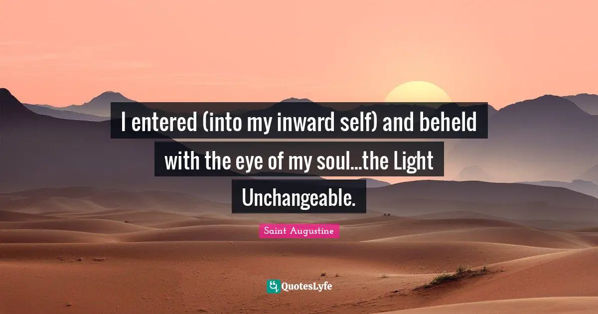 I entered (into my inward self) and beheld with the eye of my soul...the Light Unchangeable.