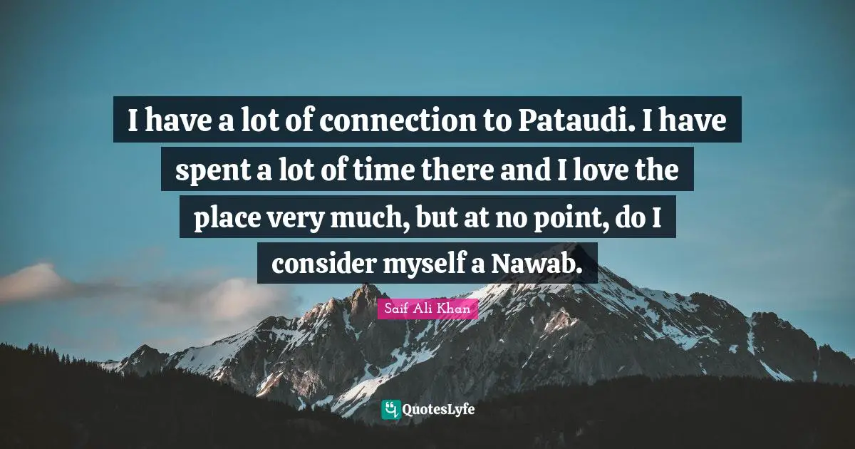 I have a lot of connection to Pataudi. I have spent a lot of time there and I love the place very much, but at no point, do I consider myself a Nawab.