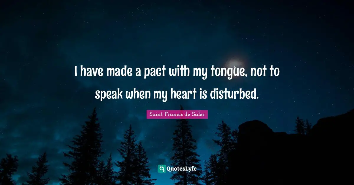Saint Francis de Sales Quotes: I have made a pact with my tongue, not to speak when my heart is disturbed.