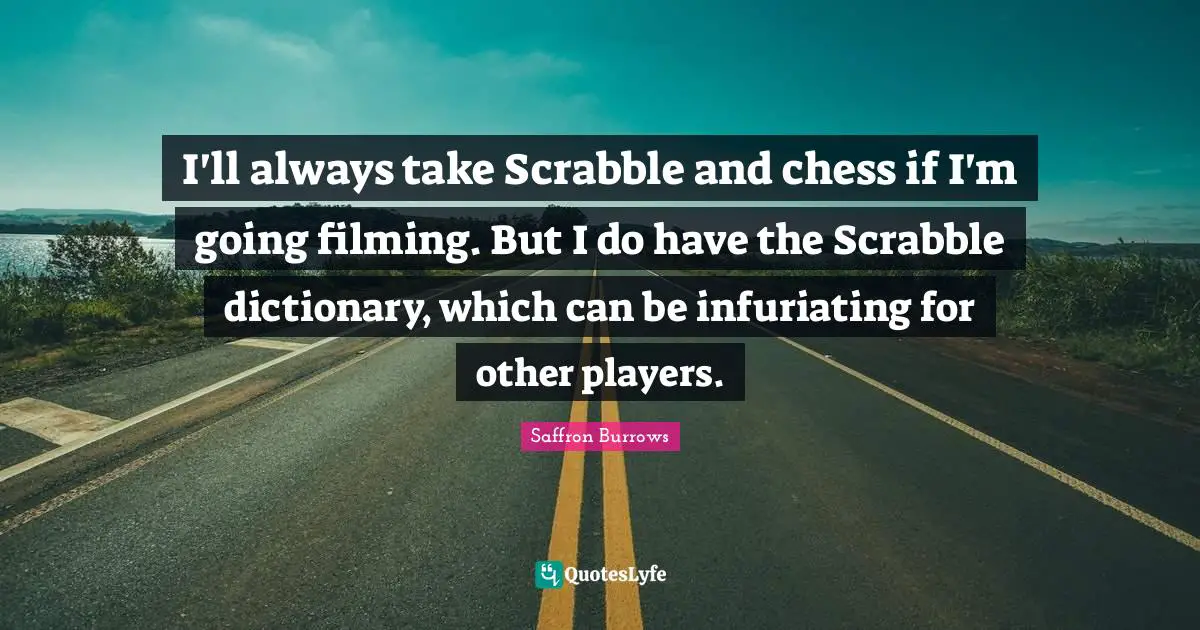 I'll always take Scrabble and chess if I'm going filming. But I do have the Scrabble dictionary, which can be infuriating for other players.