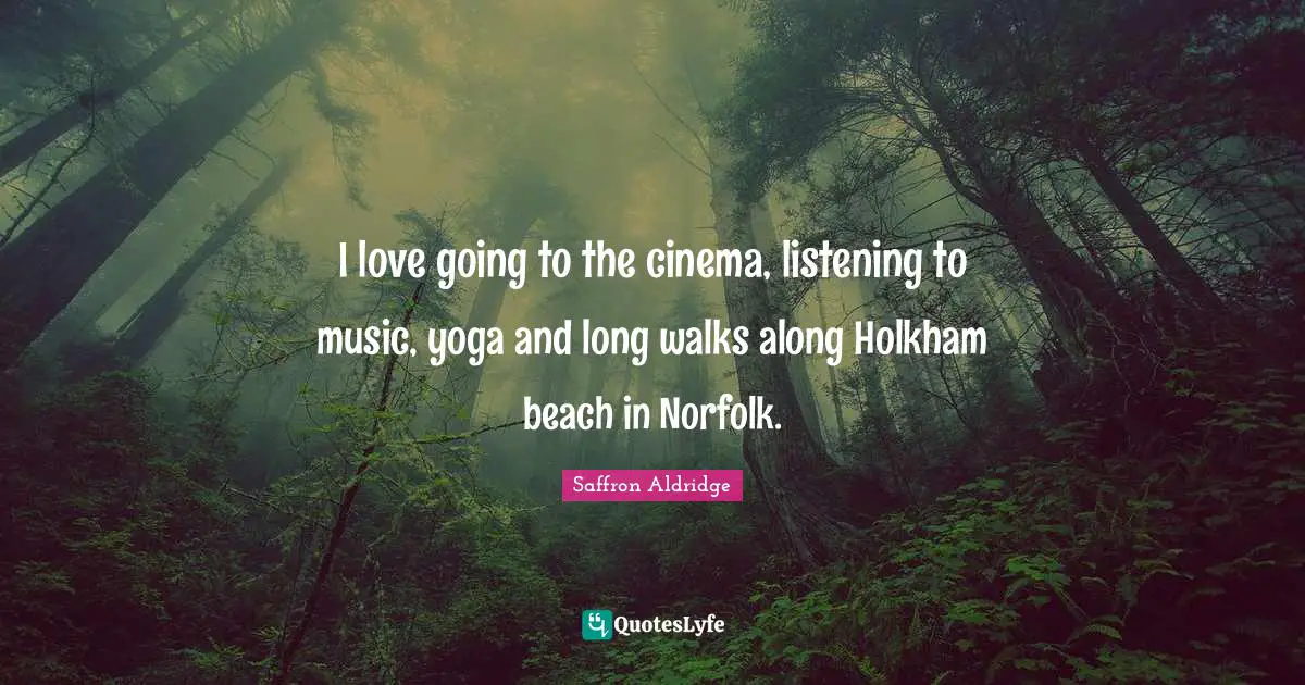 I love going to the cinema, listening to music, yoga and long walks along Holkham beach in Norfolk.