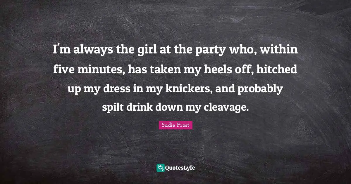 I'm always the girl at the party who, within five minutes, has taken my heels off, hitched up my dress in my knickers, and probably spilt drink down my cleavage.