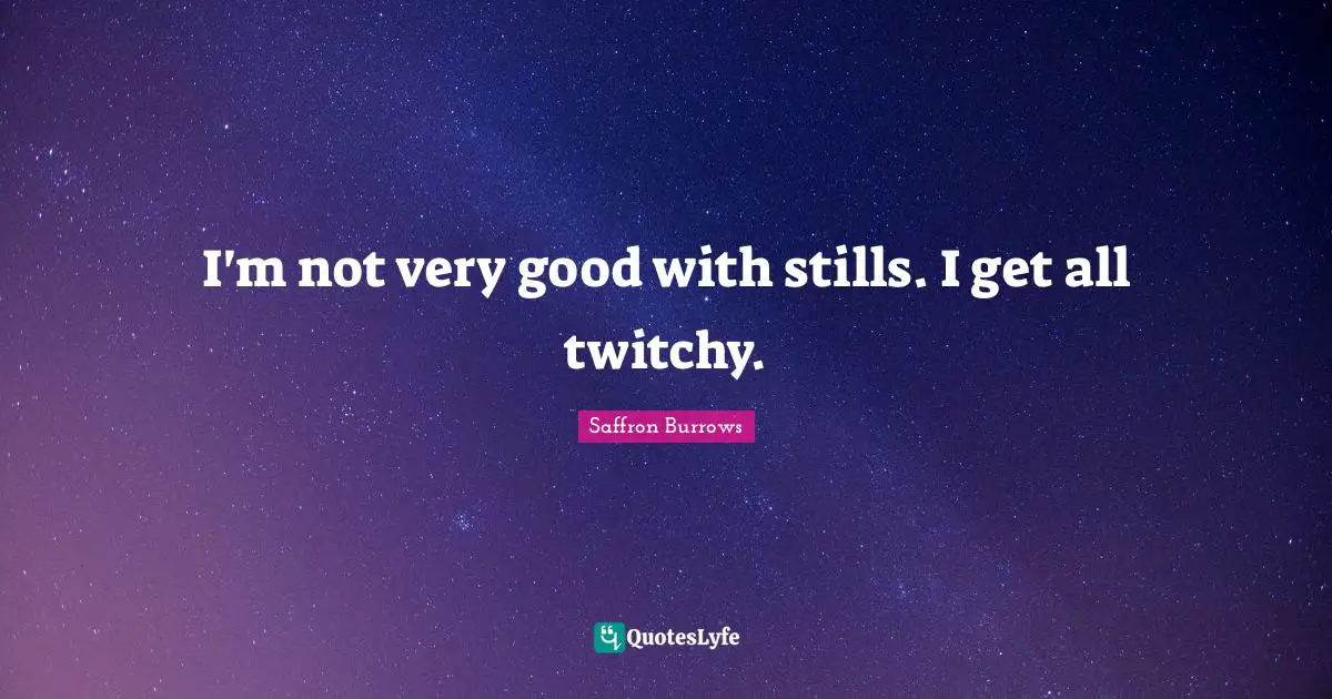 I'm not very good with stills. I get all twitchy.