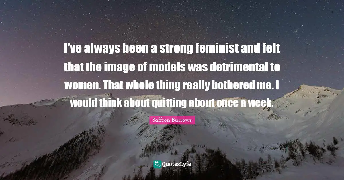 I've always been a strong feminist and felt that the image of models was detrimental to women. That whole thing really bothered me. I would think about quitting about once a week.
