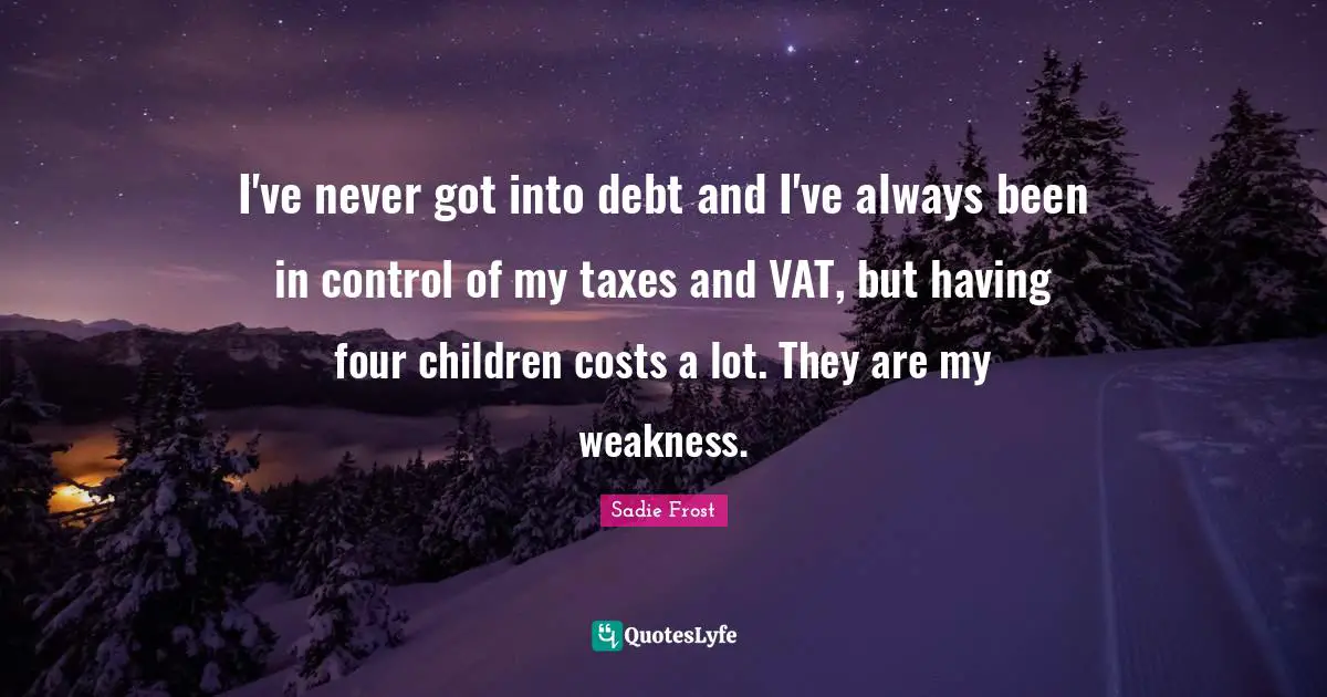 I've never got into debt and I've always been in control of my taxes and VAT, but having four children costs a lot. They are my weakness.