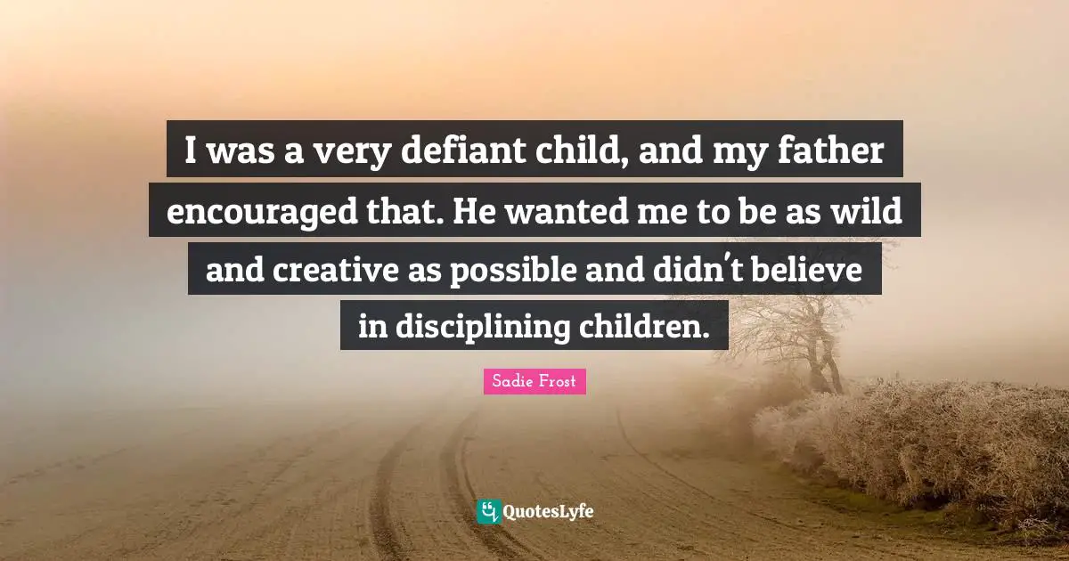 I was a very defiant child, and my father encouraged that. He wanted me to be as wild and creative as possible and didn't believe in disciplining children.