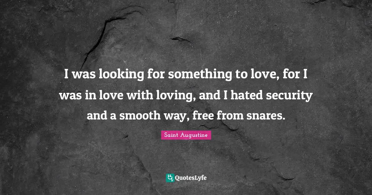 I was looking for something to love, for I was in love with loving, and I hated security and a smooth way, free from snares.