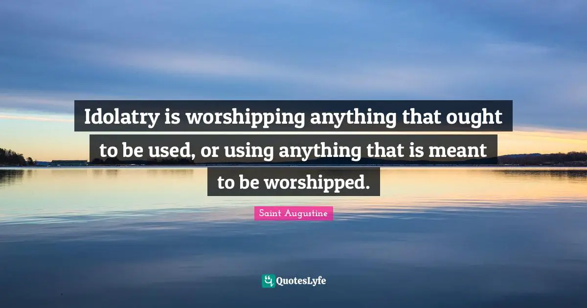 Idolatry is worshipping anything that ought to be used, or using anything that is meant to be worshipped.