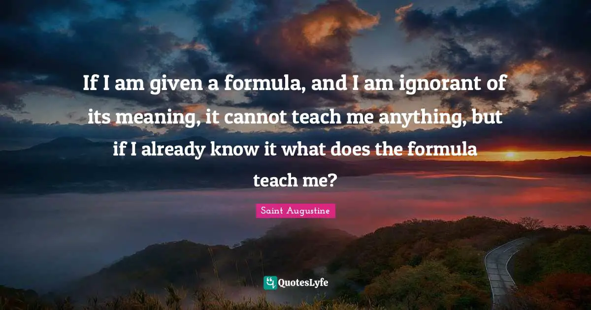 If I am given a formula, and I am ignorant of its meaning, it cannot teach me anything, but if I already know it what does the formula teach me?