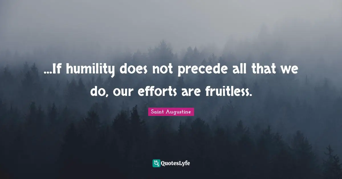 ...If humility does not precede all that we do, our efforts are fruitless.