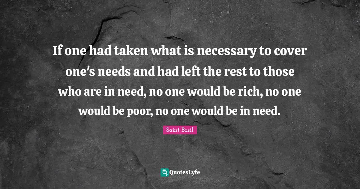 If one had taken what is necessary to cover one's needs and had left the rest to those who are in need, no one would be rich, no one would be poor, no one would be in need.
