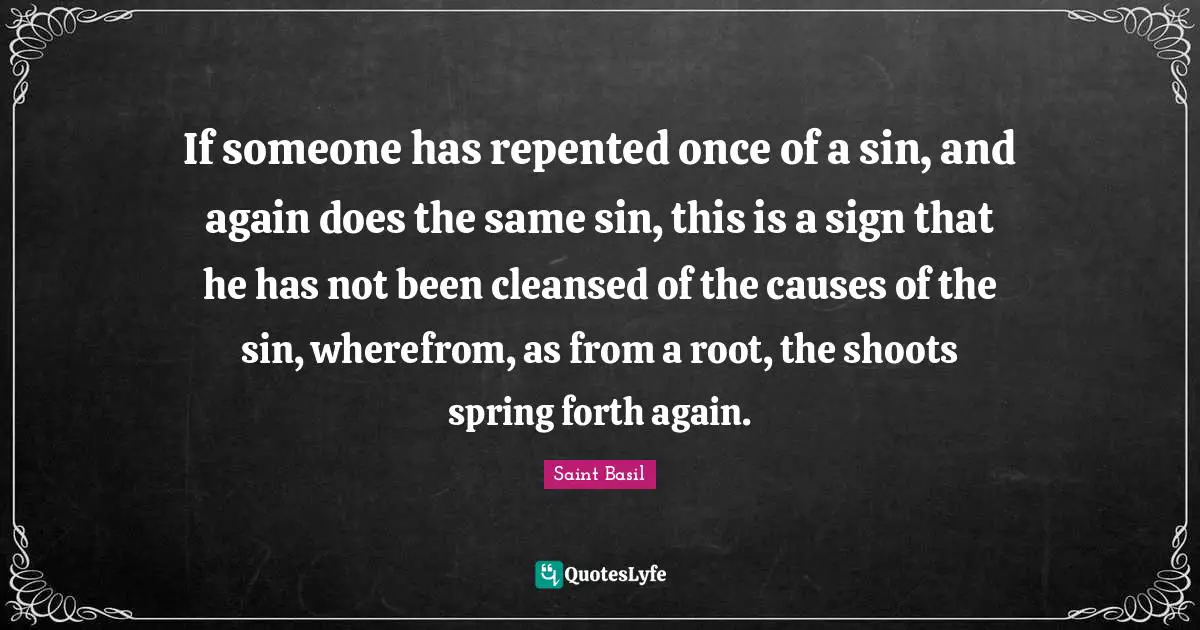 Saint Basil Quotes: "If someone has repented once of a sin, and again does the same sin, this is a sign that he has not been cleansed of the causes of the sin, wherefrom, as from a root, the shoots spring forth again."