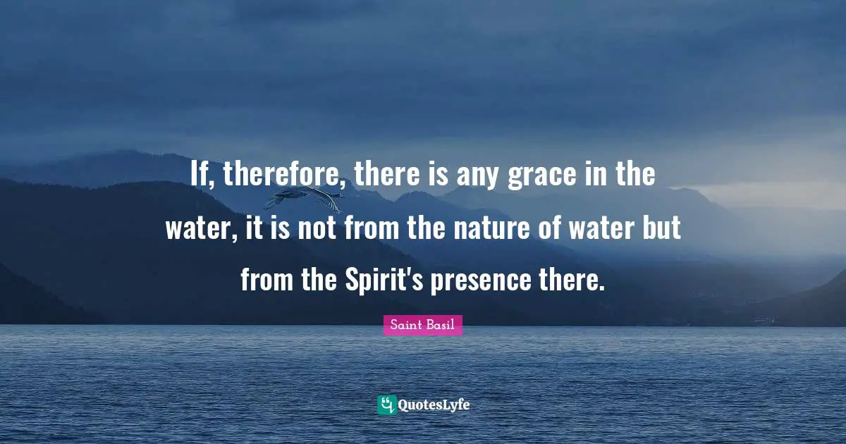 Saint Basil Quotes: "If, therefore, there is any grace in the water, it is not from the nature of water but from the Spirit's presence there."
