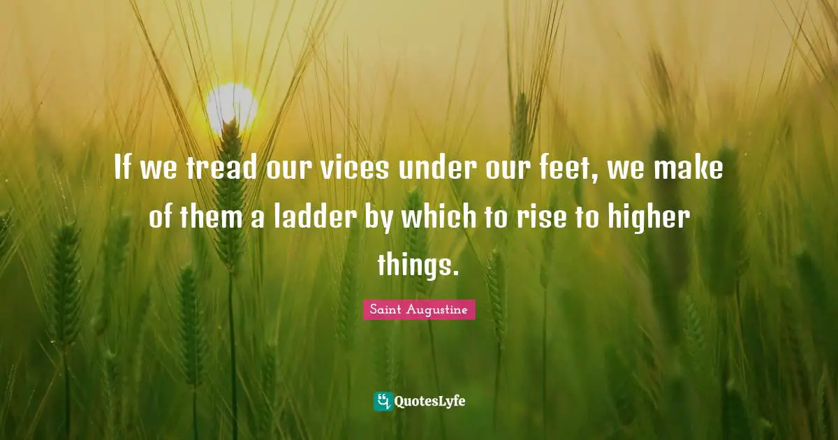 If we tread our vices under our feet, we make of them a ladder by which to rise to higher things.
