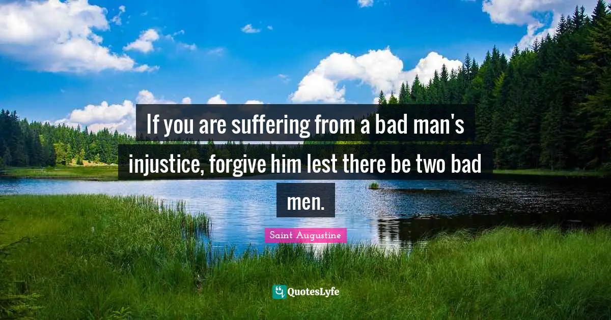 Injustice Quotes: "If you are suffering from a bad man's injustice, forgive him lest there be two bad men."