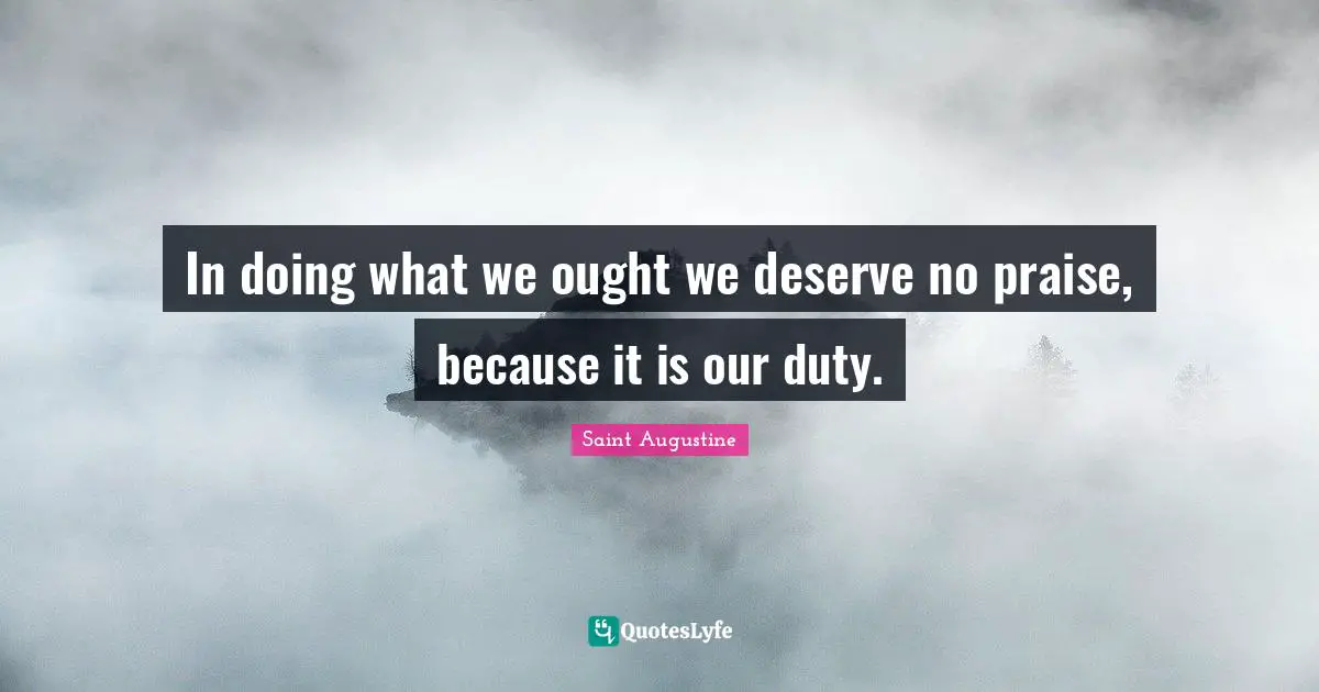 In doing what we ought we deserve no praise, because it is our duty.