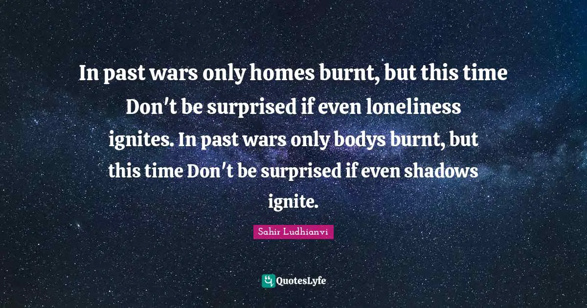 Ignite Quotes: "In past wars only homes burnt, but this time Don't be surprised if even loneliness ignites. In past wars only bodys burnt, but this time Don't be surprised if even shadows ignite."