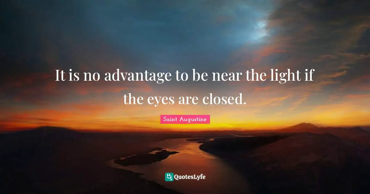 It is no advantage to be near the light if the eyes are closed.