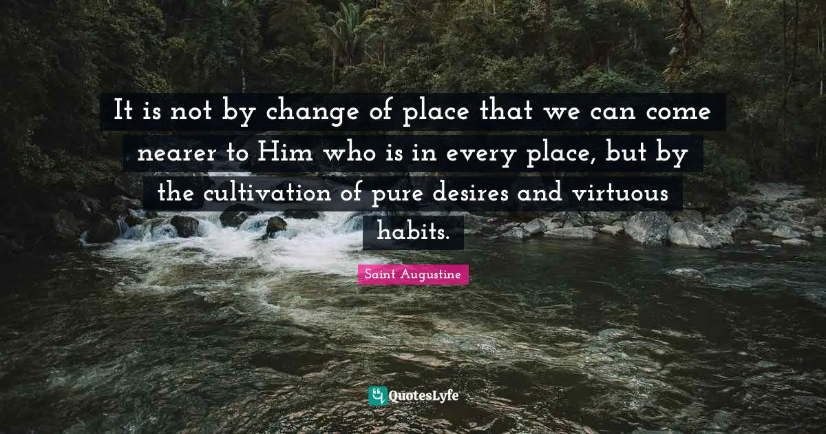 It is not by change of place that we can come nearer to Him who is in every place, but by the cultivation of pure desires and virtuous habits.