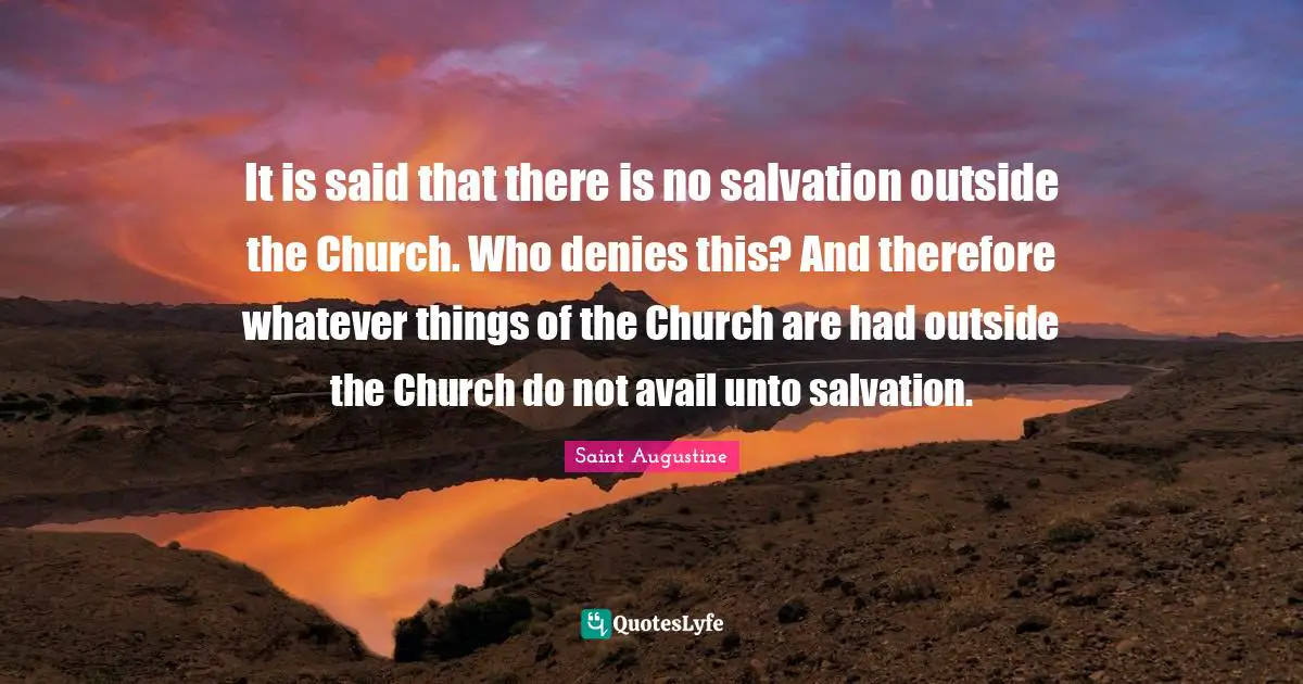 It is said that there is no salvation outside the Church. Who denies this? And therefore whatever things of the Church are had outside the Church do not avail unto salvation.