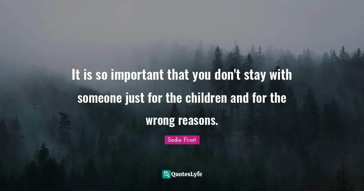 It is so important that you don't stay with someone just for the children and for the wrong reasons.