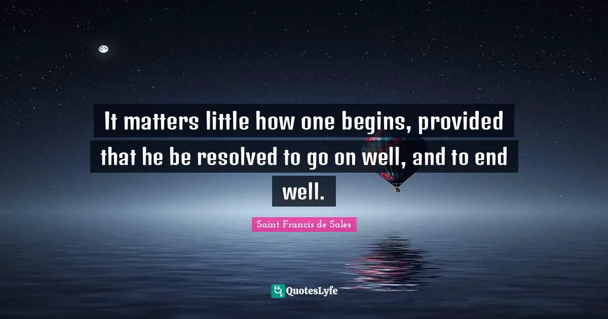 It matters little how one begins, provided that he be resolved to go on well, and to end well.