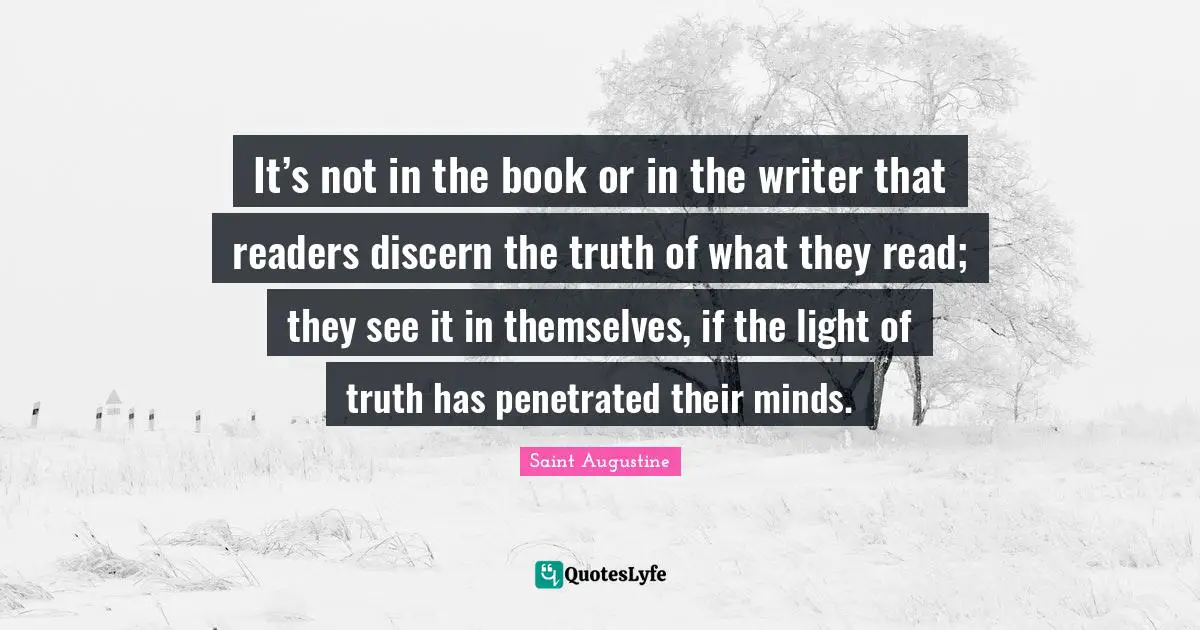 It’s not in the book or in the writer that readers discern the truth of what they read; they see it in themselves, if the light of truth has penetrated their minds.