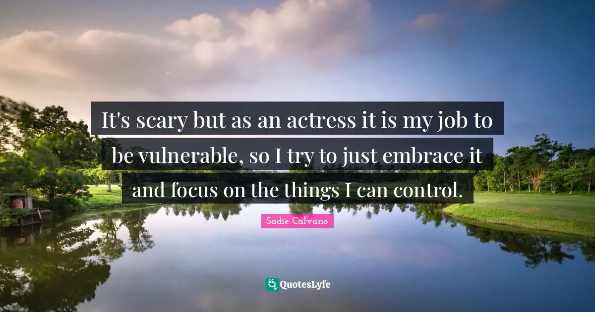 It's scary but as an actress it is my job to be vulnerable, so I try to just embrace it and focus on the things I can control.