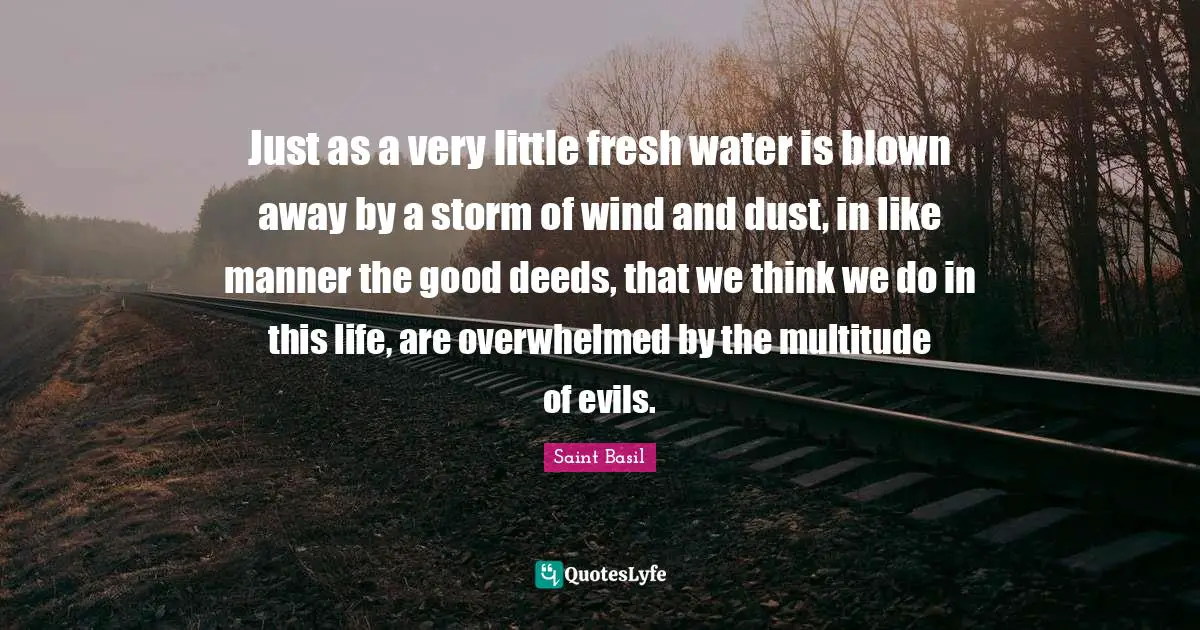 Saint Basil Quotes: "Just as a very little fresh water is blown away by a storm of wind and dust, in like manner the good deeds, that we think we do in this life, are overwhelmed by the multitude of evils."