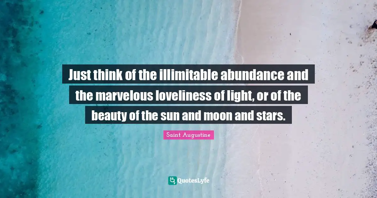 Just think of the illimitable abundance and the marvelous loveliness of light, or of the beauty of the sun and moon and stars.