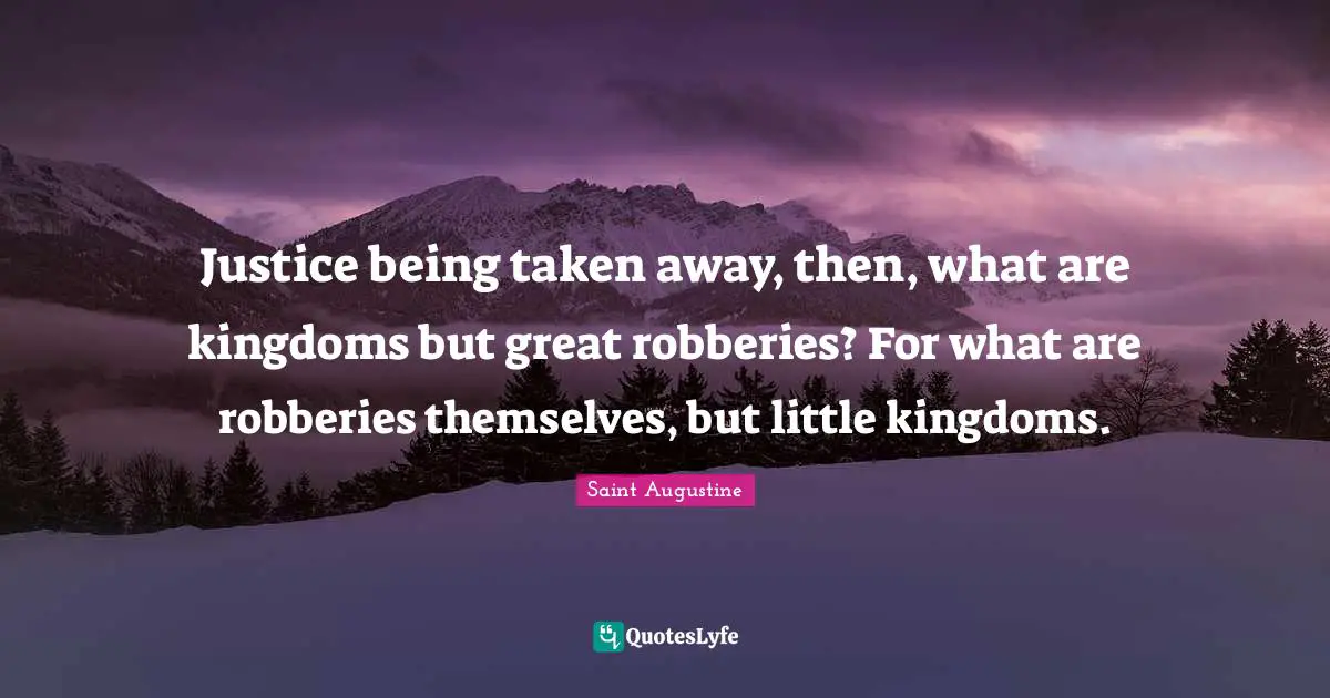 Justice being taken away, then, what are kingdoms but great robberies? For what are robberies themselves, but little kingdoms.