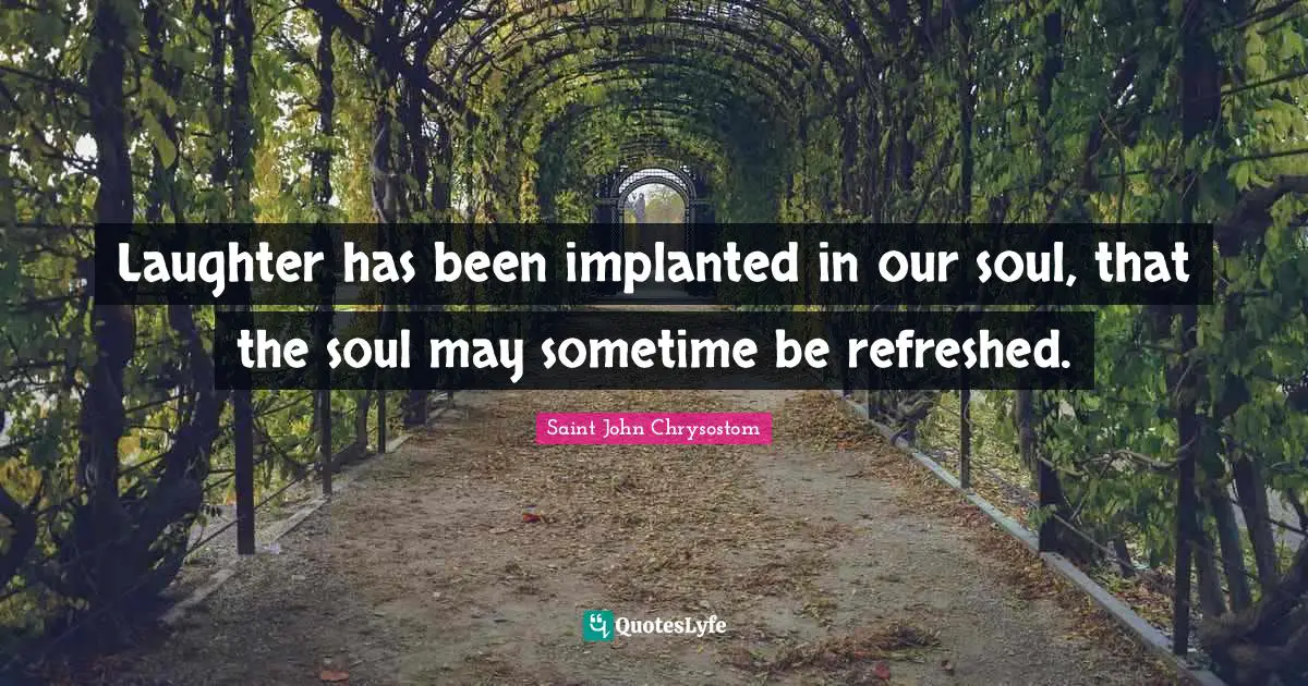 Saint John Chrysostom Quotes: "Laughter has been implanted in our soul, that the soul may sometime be refreshed."