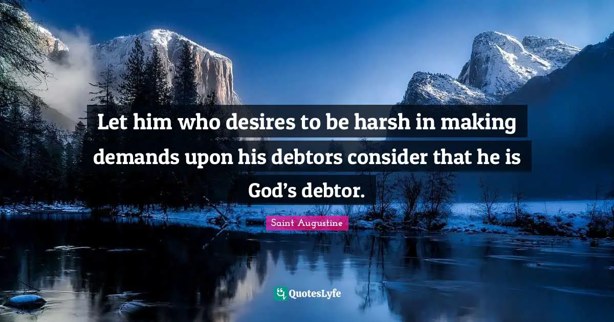 Let him who desires to be harsh in making demands upon his debtors consider that he is God’s debtor.