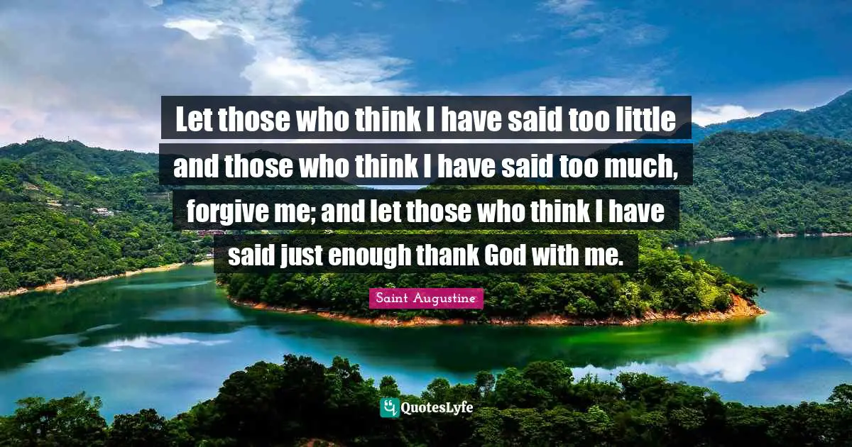 Let those who think I have said too little and those who think I have said too much, forgive me; and let those who think I have said just enough thank God with me.