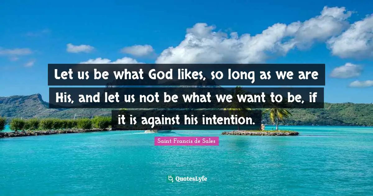 Let us be what God likes, so long as we are His, and let us not be what we want to be, if it is against his intention.