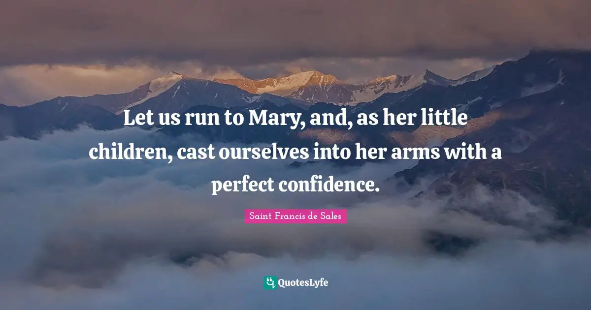 Let us run to Mary, and, as her little children, cast ourselves into her arms with a perfect confidence.