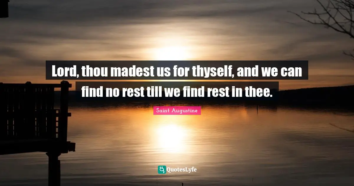 Lord, thou madest us for thyself, and we can find no rest till we find rest in thee.