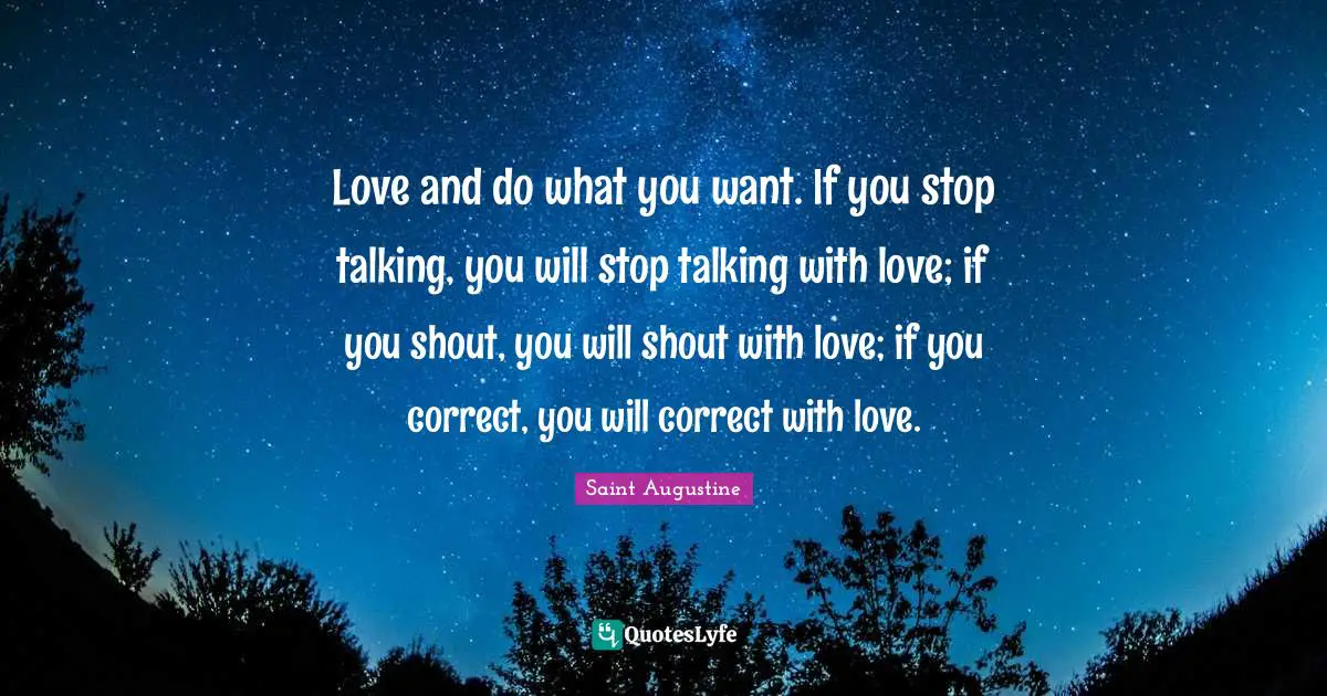 Love and do what you want. If you stop talking, you will stop talking with love; if you shout, you will shout with love; if you correct, you will correct with love.