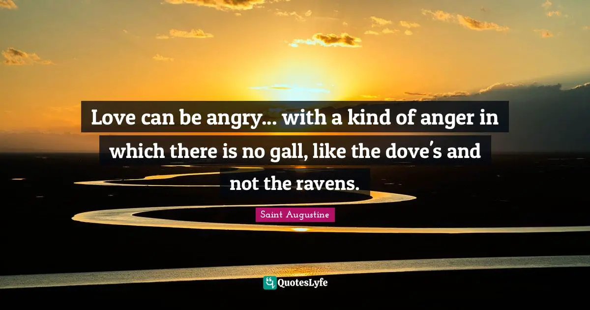 Love can be angry... with a kind of anger in which there is no gall, like the dove's and not the ravens.