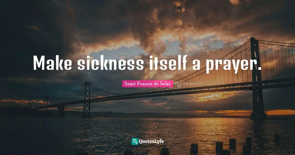 Make sickness itself a prayer.