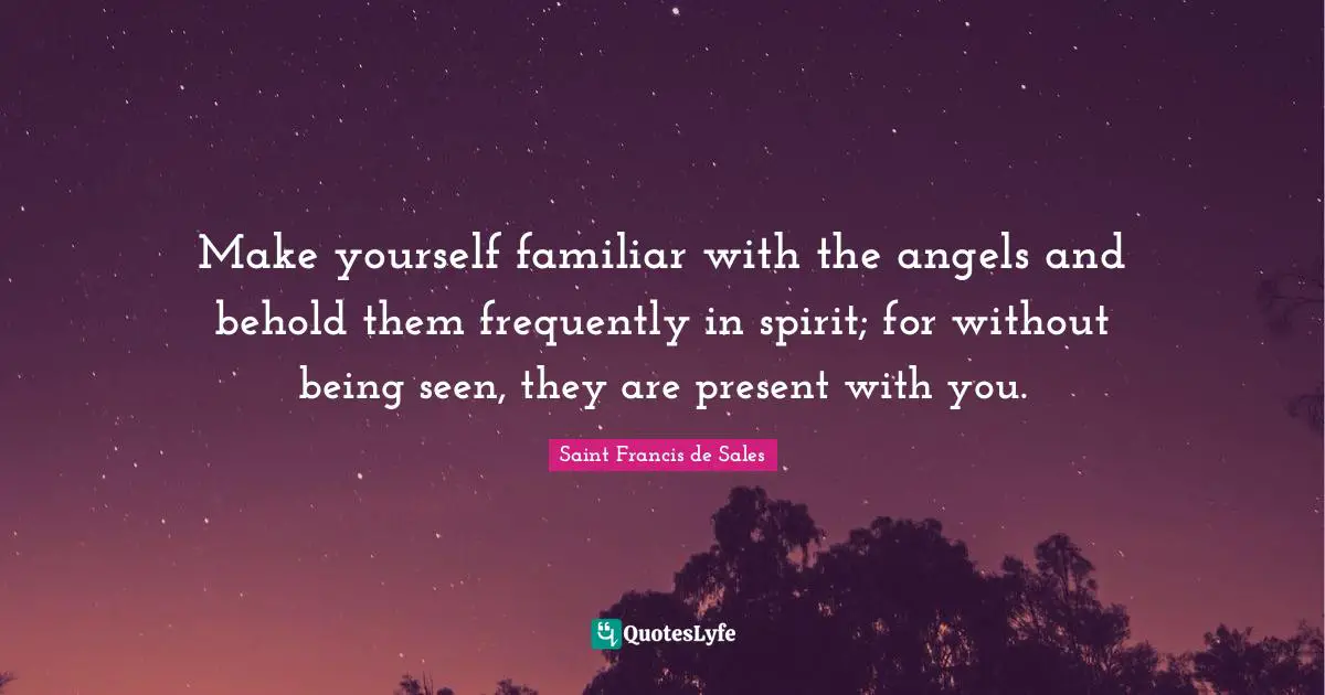 Make yourself familiar with the angels and behold them frequently in spirit; for without being seen, they are present with you.