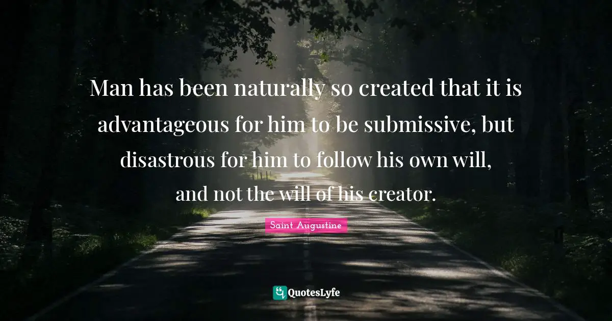 Man has been naturally so created that it is advantageous for him to be submissive, but disastrous for him to follow his own will, and not the will of his creator.