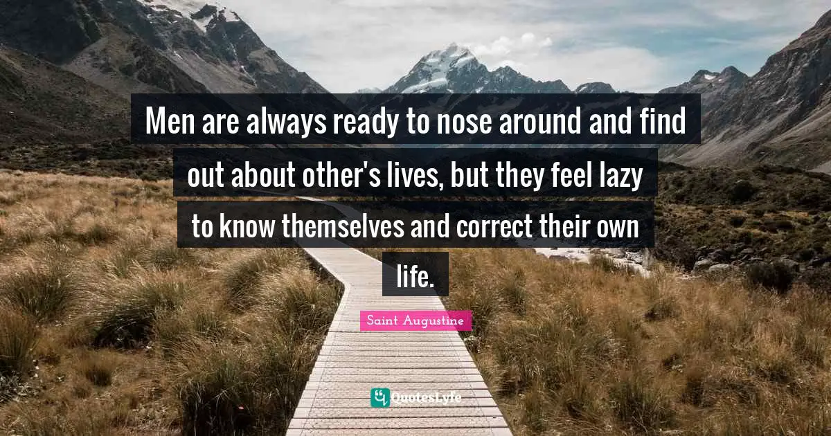 Men are always ready to nose around and find out about other's lives, but they feel lazy to know themselves and correct their own life.