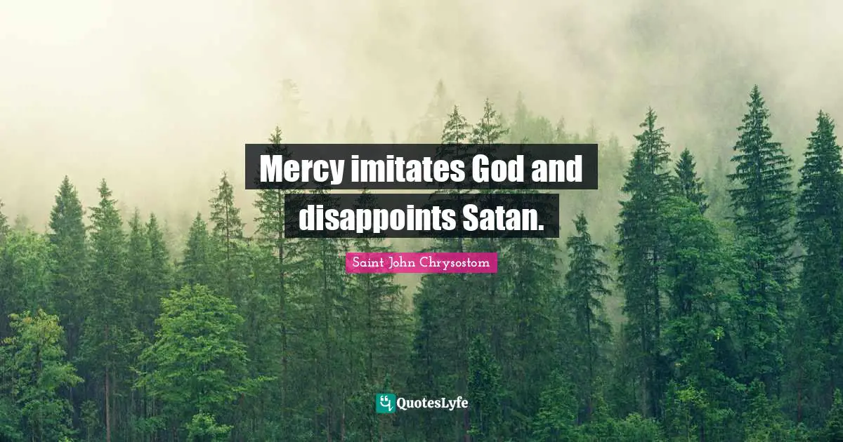 Saint John Chrysostom Quotes: "Mercy imitates God and disappoints Satan."